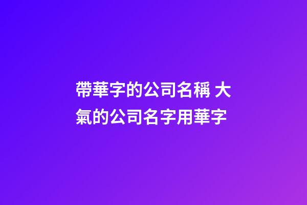 帶華字的公司名稱 大氣的公司名字用華字
